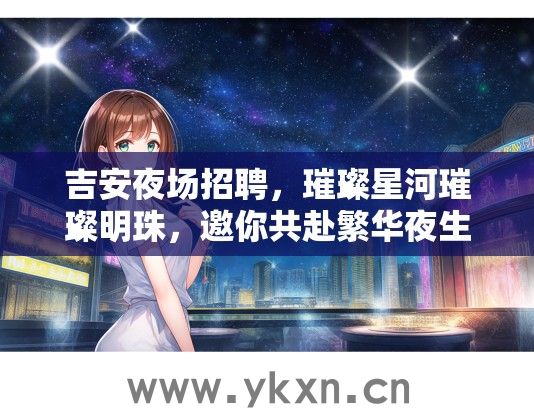 吉安夜场招聘，璀璨星河璀璨明珠，邀你共赴繁华夜生活之约