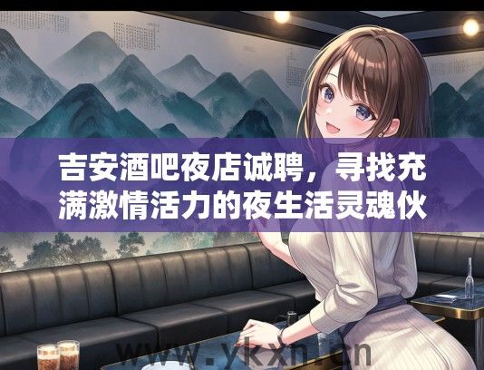 吉安酒吧夜店诚聘，寻找充满激情活力的夜生活灵魂伙伴，共创精彩不夜城！