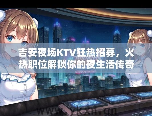 吉安夜场KTV狂热招募，火热职位解锁你的夜生活传奇时刻！