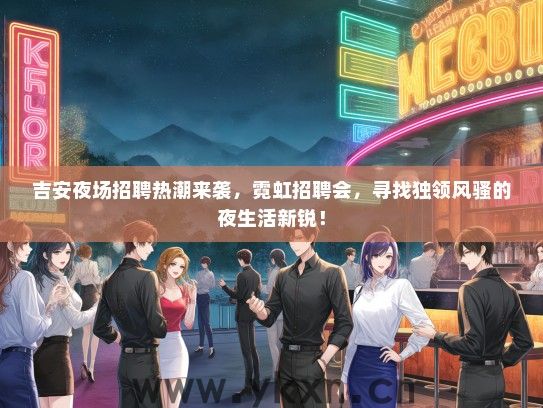 吉安夜场招聘热潮来袭，霓虹招聘会，寻找独领风骚的夜生活新锐！