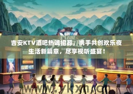 吉安KTV酒吧热诚招募，携手共创欢乐夜生活新篇章，尽享视听盛宴！