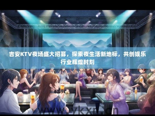 吉安KTV夜场盛大招募，探索夜生活新地标，共创娱乐行业辉煌时刻