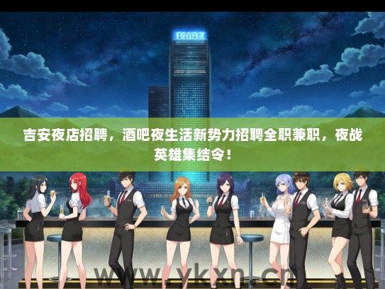 吉安夜店招聘，酒吧夜生活新势力招聘全职兼职，夜战英雄集结令！