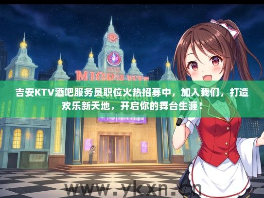 吉安KTV酒吧服务员职位火热招募中，加入我们，打造欢乐新天地，开启你的舞台生涯！