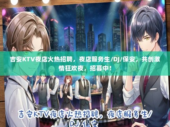 吉安KTV夜店火热招聘，夜店服务生/DJ/保安，共创激情狂欢夜，招募中！
