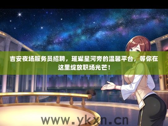 吉安夜场服务员招聘，璀璨星河旁的温馨平台，等你在这里绽放职场光芒！