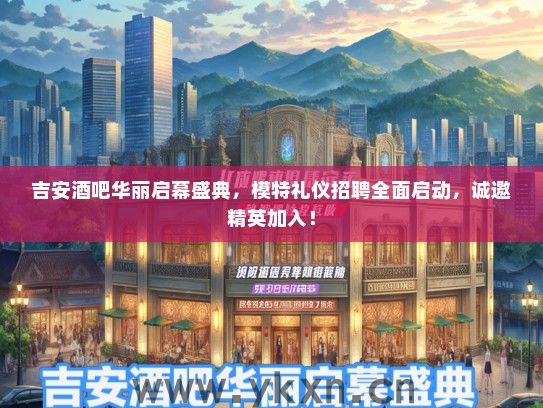 吉安酒吧华丽启幕盛典，模特礼仪招聘全面启动，诚邀精英加入！