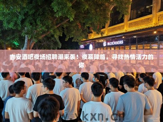 吉安酒吧夜场招聘潮来袭!夜幕降临,寻找热情活力的你 吉安酒吧夜场招聘潮来袭!夜幕降临,寻找热情活力的你