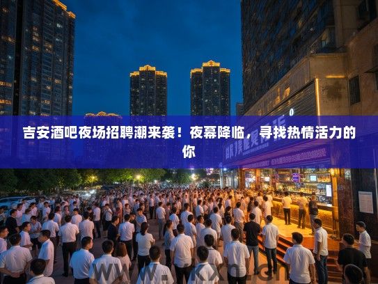 吉安酒吧夜场招聘潮来袭!夜幕降临,寻找热情活力的你 吉安酒吧夜场招聘潮来袭!夜幕降临,寻找热情活力的你