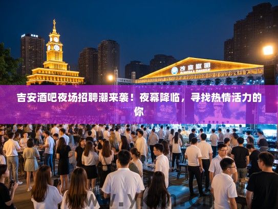 吉安酒吧夜场招聘潮来袭!夜幕降临,寻找热情活力的你 吉安酒吧夜场招聘潮来袭!夜幕降临,寻找热情活力的你