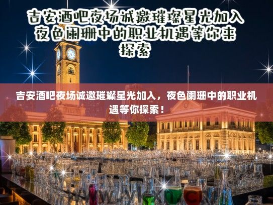 吉安酒吧夜场诚邀璀璨星光加入,夜色阑珊中的职业机遇等你探索! 吉安酒吧夜场诚邀璀璨星光加入,夜色阑珊中的职业机遇等你探索!