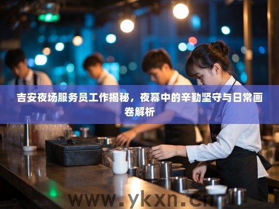 吉安夜场服务员工作揭秘,夜幕中的辛勤坚守与日常画卷解析 吉安夜场服务员工作揭秘,夜幕中的辛勤坚守与日常画卷解析