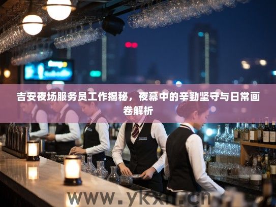 吉安夜场服务员工作揭秘,夜幕中的辛勤坚守与日常画卷解析 吉安夜场服务员工作揭秘,夜幕中的辛勤坚守与日常画卷解析