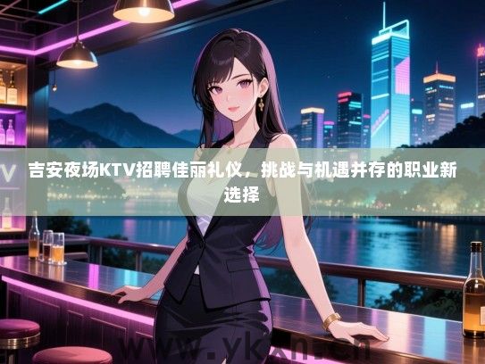 吉安夜场KTV招聘佳丽礼仪,挑战与机遇并存的职业新选择 吉安夜场KTV招聘佳丽礼仪,挑战与机遇并存的职业新选择