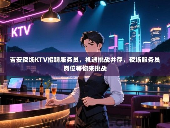 吉安夜场KTV招聘服务员,机遇挑战并存,夜场服务员岗位等你来挑战 吉安夜场KTV招聘服务员,机遇挑战并存,夜场服务员岗位等你来挑战