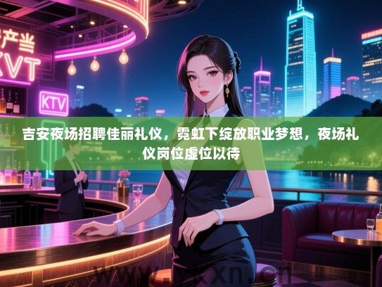 吉安夜场招聘佳丽礼仪，霓虹下绽放职业梦想，夜场礼仪岗位虚位以待